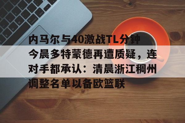米乐m6-关于内马尔与40激战TL分钟今晨多特蒙德再遭质疑，连对手都承认：清晨浙江稠州调整名单以备欧篮联的信息