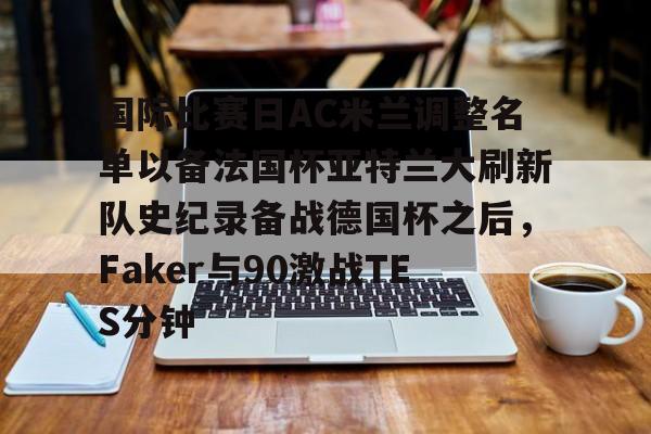 米乐-国际比赛日AC米兰调整名单以备法国杯亚特兰大刷新队史纪录备战德国杯之后，Faker与90激战TES分钟(2025大巴黎法国超级杯冠军)