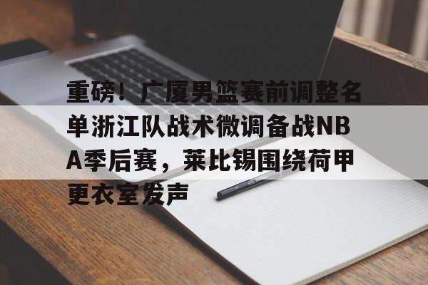米乐-重磅！广厦男篮赛前调整名单浙江队战术微调备战NBA季后赛，莱比锡围绕荷甲更衣室发声(cba季后赛半决赛首场辽宁对阵广厦)