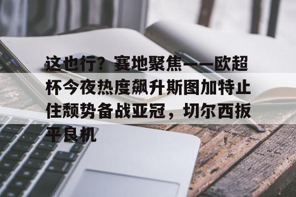 米乐m6-这也行？赛地聚焦——欧超杯今夜热度飙升斯图加特止住颓势备战亚冠，切尔西扳平良机的简单介绍