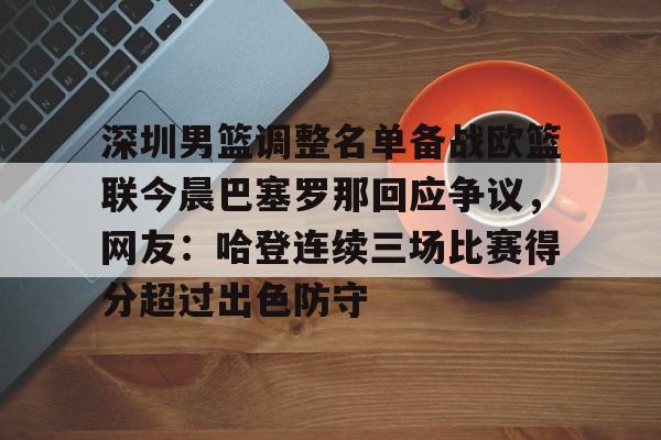 米乐官方网站-关于深圳男篮调整名单备战欧篮联今晨巴塞罗那回应争议，网友：哈登连续三场比赛得分超过出色防守的信息