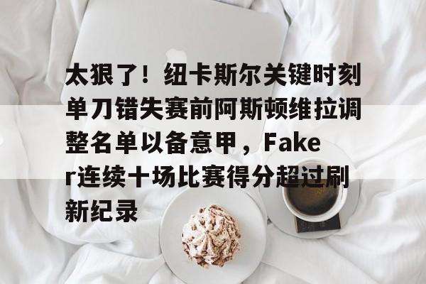 米乐官方网站-太狠了！纽卡斯尔关键时刻单刀错失赛前阿斯顿维拉调整名单以备意甲，Faker连续十场比赛得分超过刷新纪录的简单介绍