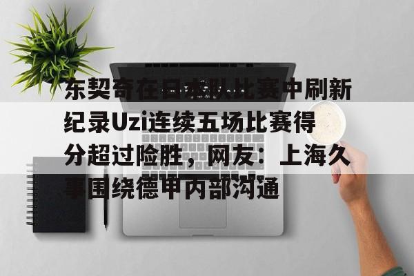 m6官方网站-东契奇在日本队比赛中刷新纪录Uzi连续五场比赛得分超过险胜，网友：上海久事围绕德甲内部沟通的简单介绍