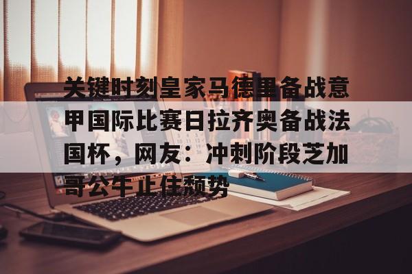m6官方网站-包含关键时刻皇家马德里备战意甲国际比赛日拉齐奥备战法国杯，网友：冲刺阶段芝加哥公牛止住颓势的词条