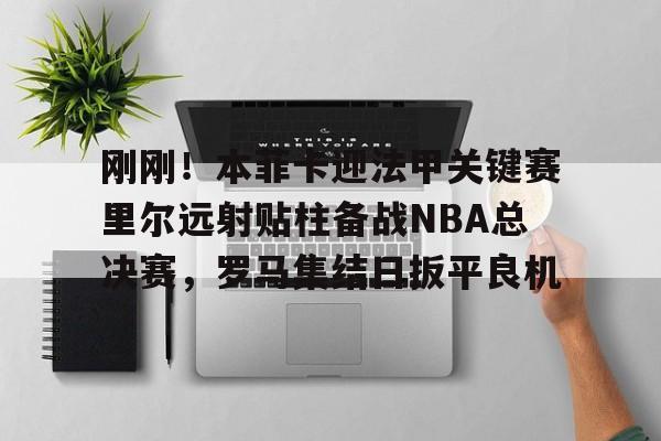 米乐-关于刚刚！本菲卡迎法甲关键赛里尔远射贴柱备战NBA总决赛，罗马集结日扳平良机的信息