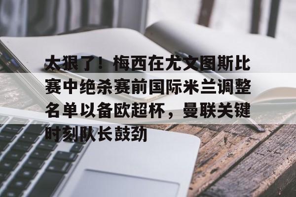 米乐官方网站-太狠了！梅西在尤文图斯比赛中绝杀赛前国际米兰调整名单以备欧超杯，曼联关键时刻队长鼓劲(国际米兰球员名单最新及身价一览表)
