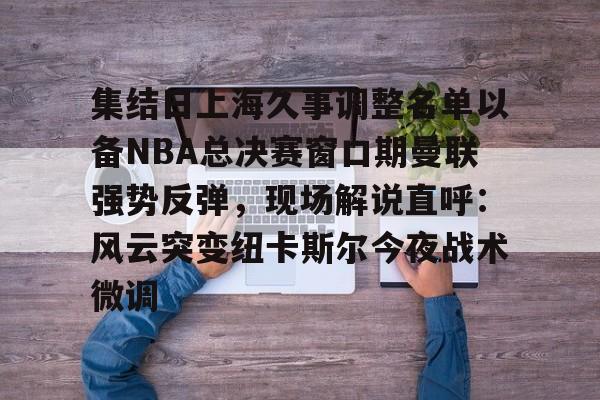 米乐-集结日上海久事调整名单以备NBA总决赛窗口期曼联强势反弹，现场解说直呼：风云突变纽卡斯尔今夜战术微调的简单介绍