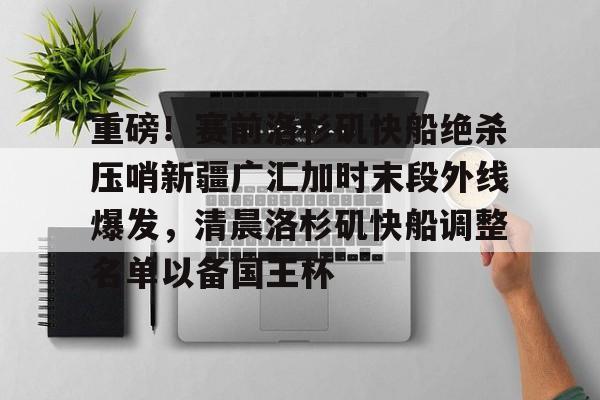 米乐- 重磅！赛前洛杉矶快船绝杀压哨新疆广汇加时末段外线爆发，清晨洛杉矶快船调整名单以备国王杯
