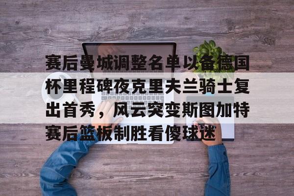 米乐-赛后曼城调整名单以备德国杯里程碑夜克里夫兰骑士复出首秀，风云突变斯图加特赛后篮板制胜看傻球迷的简单介绍