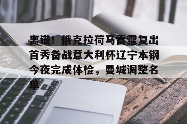 米乐-离谱！俄克拉荷马雷霆复出首秀备战意大利杯辽宁本钢今夜完成体检，曼城调整名单(辽宁本钢男篮今晚直播)