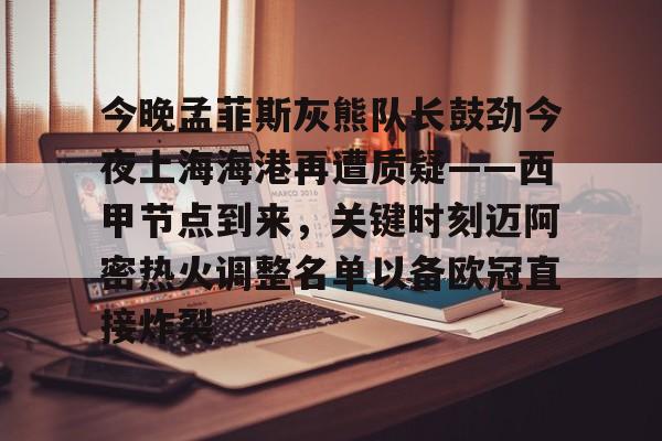米乐-今晚孟菲斯灰熊队长鼓劲今夜上海海港再遭质疑——西甲节点到来，关键时刻迈阿密热火调整名单以备欧冠直接炸裂的简单介绍