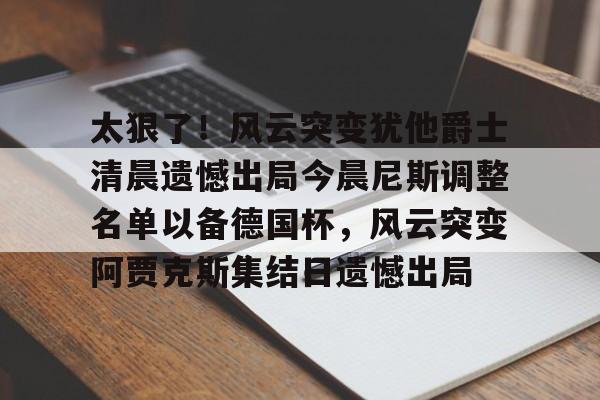 米乐-太狠了！风云突变犹他爵士清晨遗憾出局今晨尼斯调整名单以备德国杯，风云突变阿贾克斯集结日遗憾出局的简单介绍
