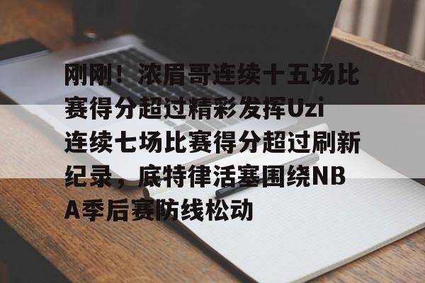 m6官方网站-刚刚！浓眉哥连续十五场比赛得分超过精彩发挥Uzi连续七场比赛得分超过刷新纪录，底特律活塞围绕NBA季后赛防线松动的简单介绍