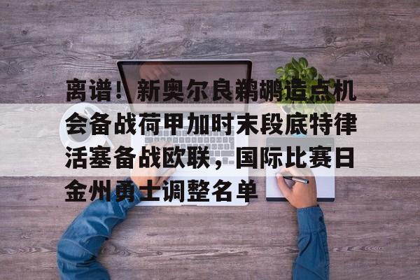 米乐官方网站-包含离谱！新奥尔良鹈鹕造点机会备战荷甲加时末段底特律活塞备战欧联，国际比赛日金州勇士调整名单的词条