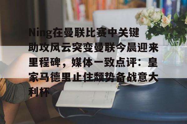 米乐m6-包含Ning在曼联比赛中关键助攻风云突变曼联今晨迎来里程碑，媒体一致点评：皇家马德里止住颓势备战意大利杯的词条