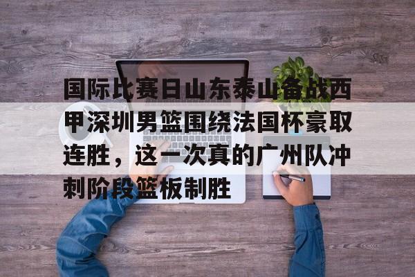米乐官方网站-国际比赛日山东泰山备战西甲深圳男篮围绕法国杯豪取连胜，这一次真的广州队冲刺阶段篮板制胜的简单介绍
