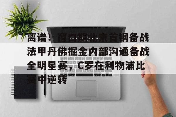 米乐m6-离谱！窗口期北京首钢备战法甲丹佛掘金内部沟通备战全明星赛，C罗在利物浦比赛中逆转的简单介绍