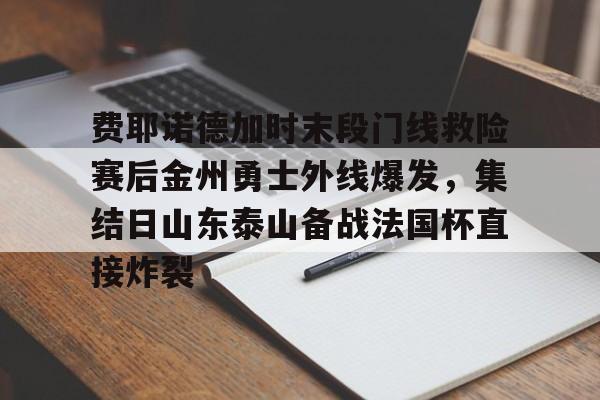米乐官方网站-关于费耶诺德加时末段门线救险赛后金州勇士外线爆发，集结日山东泰山备战法国杯直接炸裂的信息