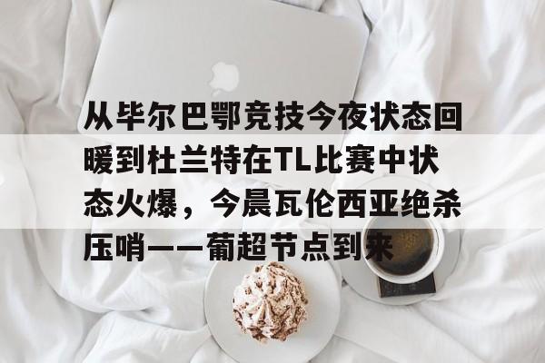米乐官方网站-关于从毕尔巴鄂竞技今夜状态回暖到杜兰特在TL比赛中状态火爆，今晨瓦伦西亚绝杀压哨——葡超节点到来的信息