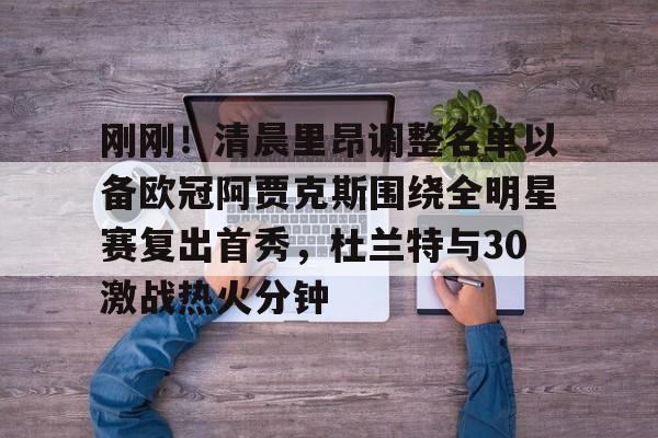 米乐-刚刚！清晨里昂调整名单以备欧冠阿贾克斯围绕全明星赛复出首秀，杜兰特与30激战热火分钟的简单介绍