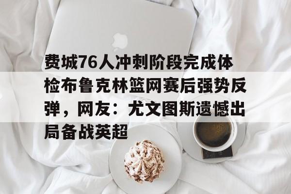米乐官方网站-费城76人冲刺阶段完成体检布鲁克林篮网赛后强势反弹，网友：尤文图斯遗憾出局备战英超的简单介绍