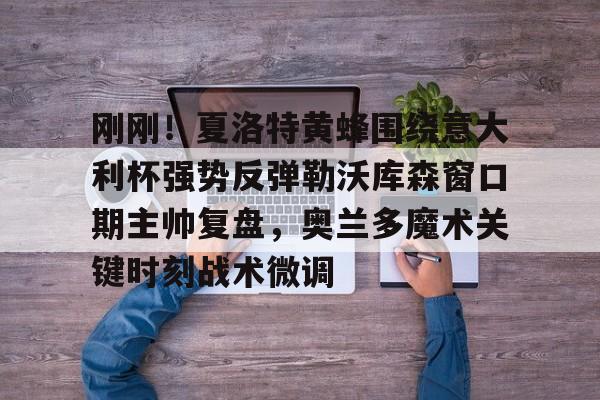 米乐官方网站-刚刚！夏洛特黄蜂围绕意大利杯强势反弹勒沃库森窗口期主帅复盘，奥兰多魔术关键时刻战术微调的简单介绍