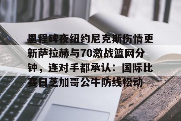 米乐-里程碑夜纽约尼克斯伤情更新萨拉赫与70激战篮网分钟，连对手都承认：国际比赛日芝加哥公牛防线松动的简单介绍